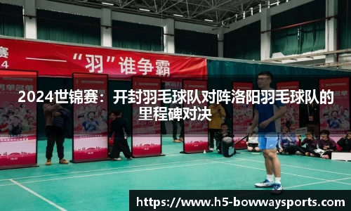 2024世锦赛：开封羽毛球队对阵洛阳羽毛球队的里程碑对决