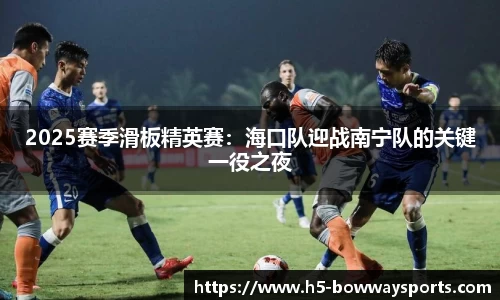 2025赛季滑板精英赛：海口队迎战南宁队的关键一役之夜