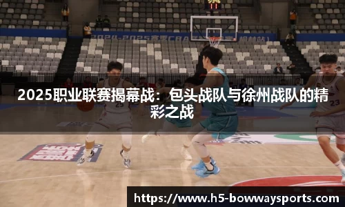 2025职业联赛揭幕战：包头战队与徐州战队的精彩之战