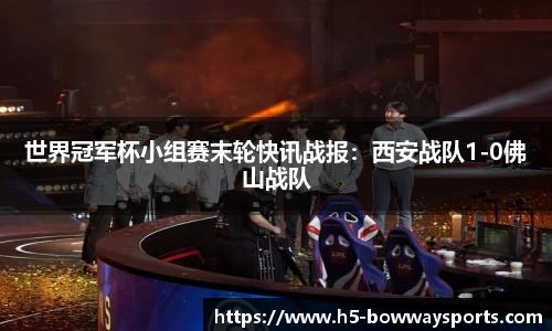 世界冠军杯小组赛末轮快讯战报：西安战队1-0佛山战队