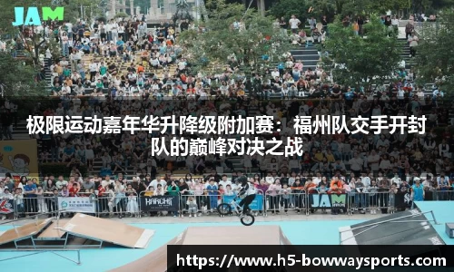 极限运动嘉年华升降级附加赛：福州队交手开封队的巅峰对决之战