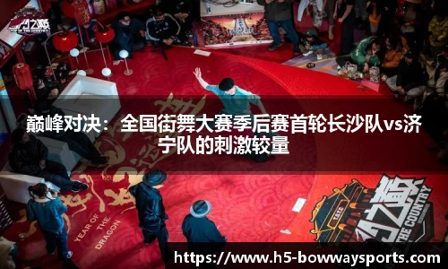 巅峰对决：全国街舞大赛季后赛首轮长沙队vs济宁队的刺激较量