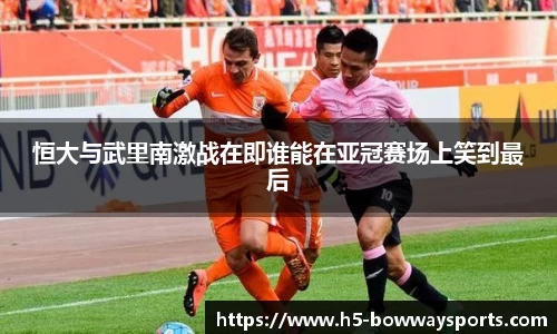 恒大与武里南激战在即谁能在亚冠赛场上笑到最后