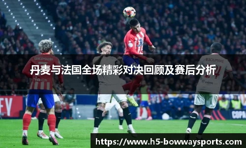 丹麦与法国全场精彩对决回顾及赛后分析
