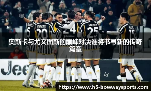奥斯卡与尤文图斯的巅峰对决谁将书写新的传奇篇章