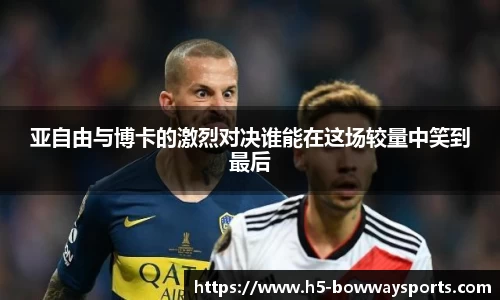 亚自由与博卡的激烈对决谁能在这场较量中笑到最后